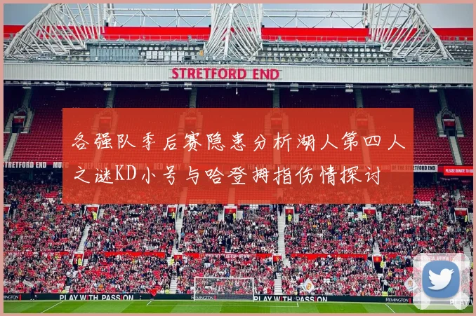 各强队季后赛隐患分析湖人第四人之谜KD小号与哈登拇指伤情探讨