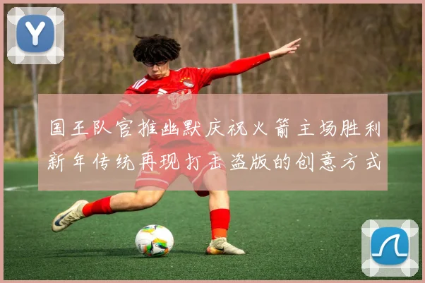 国王队官推幽默庆祝火箭主场胜利新年传统再现打击盗版的创意方式