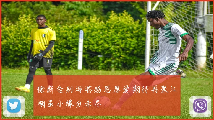 徐新告别海港感恩厚爱期待再聚江湖虽小缘分未尽
