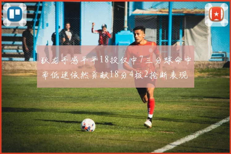 狄龙手感平平18投仅中7三分球命中率低迷依然贡献18分4板2抢断表现