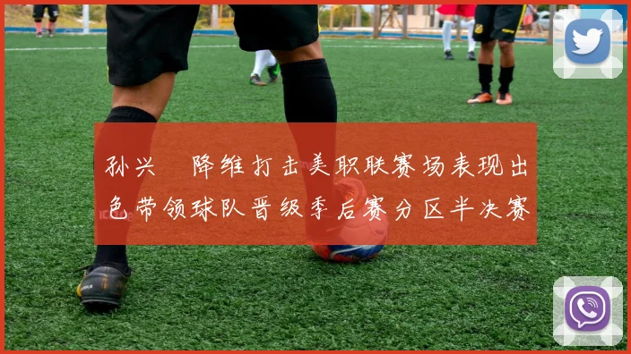 孙兴慜降维打击美职联赛场表现出色带领球队晋级季后赛分区半决赛