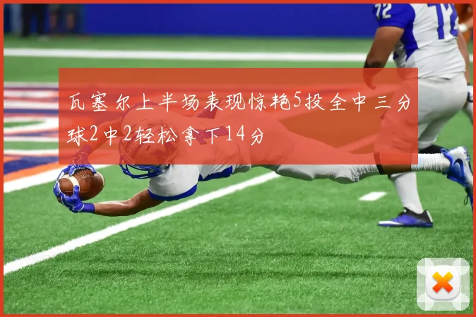瓦塞尔上半场表现惊艳5投全中三分球2中2轻松拿下14分