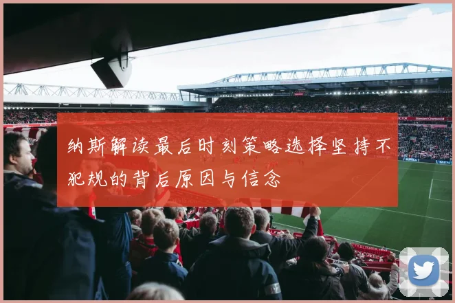 纳斯解读最后时刻策略选择坚持不犯规的背后原因与信念