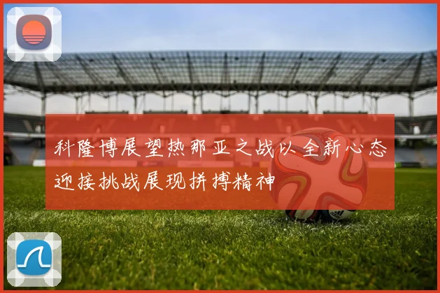 科隆博展望热那亚之战以全新心态迎接挑战展现拼搏精神