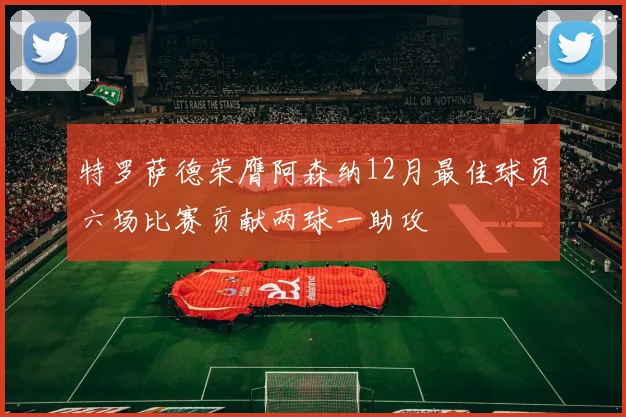 特罗萨德荣膺阿森纳12月最佳球员六场比赛贡献两球一助攻