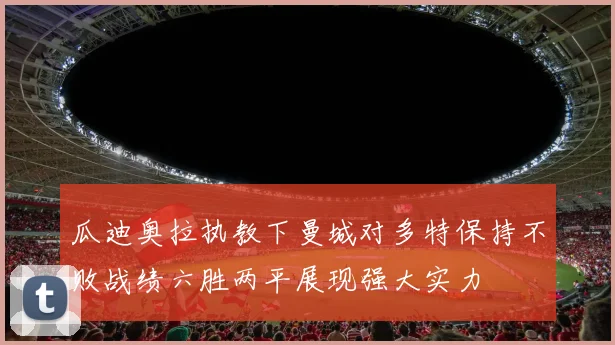 瓜迪奥拉执教下曼城对多特保持不败战绩六胜两平展现强大实力