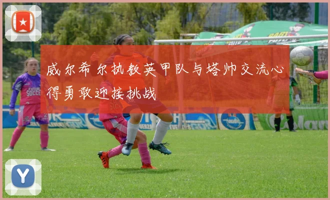 威尔希尔执教英甲队与塔帅交流心得勇敢迎接挑战