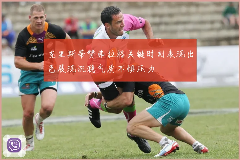 克里斯蒂赞弗拉格关键时刻表现出色展现沉稳气质不惧压力