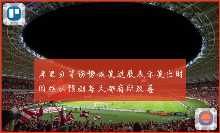 库里分享伤势恢复进展表示复出时间难以预测每天都有所改善
