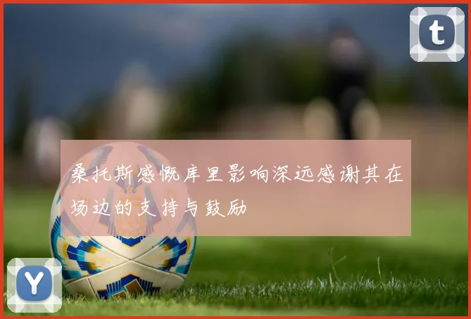 桑托斯感慨库里影响深远感谢其在场边的支持与鼓励