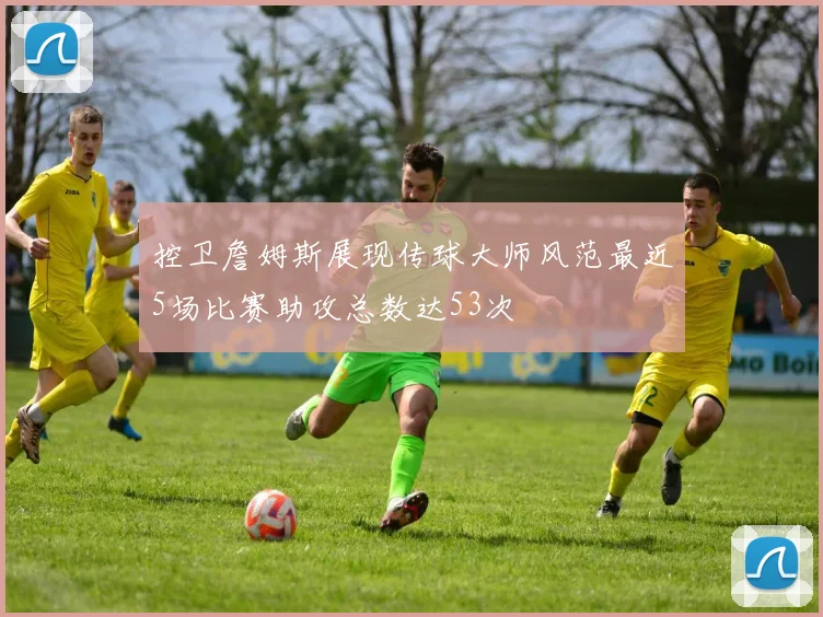 控卫詹姆斯展现传球大师风范最近5场比赛助攻总数达53次