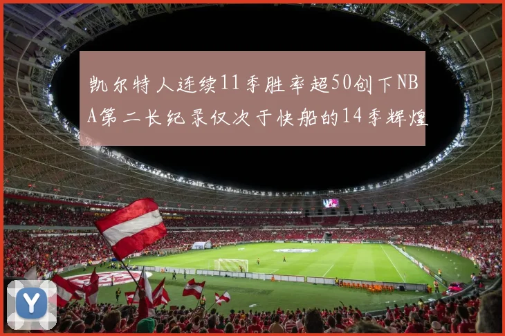凯尔特人连续11季胜率超50创下NBA第二长纪录仅次于快船的14季辉煌