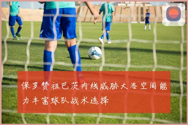 保罗赞祖巴茨内线威胁大洛空间能力丰富球队战术选择