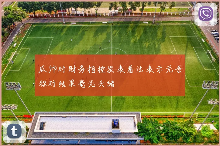 瓜帅对财务指控发表看法表示无奈称对结果毫无头绪