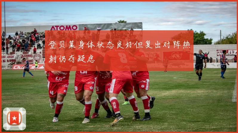 登贝莱身体状态良好但复出对阵热刺仍存疑虑