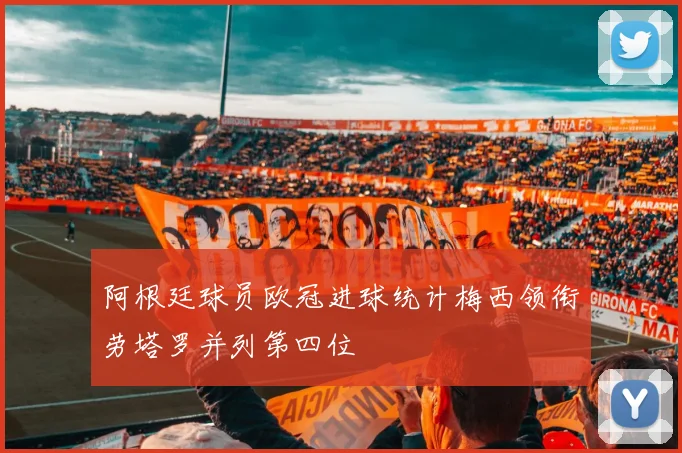 阿根廷球员欧冠进球统计梅西领衔劳塔罗并列第四位