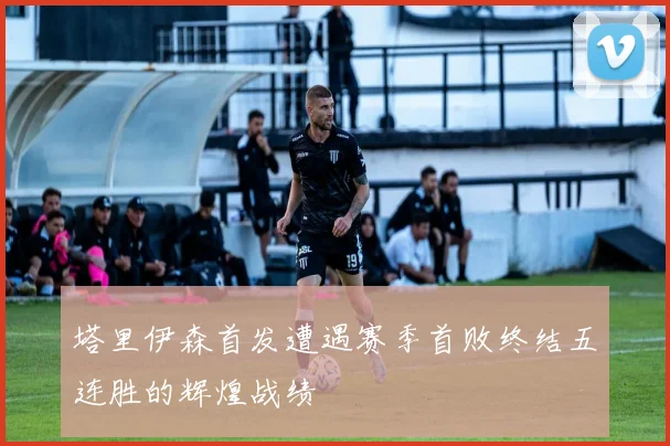 塔里伊森首发遭遇赛季首败终结五连胜的辉煌战绩
