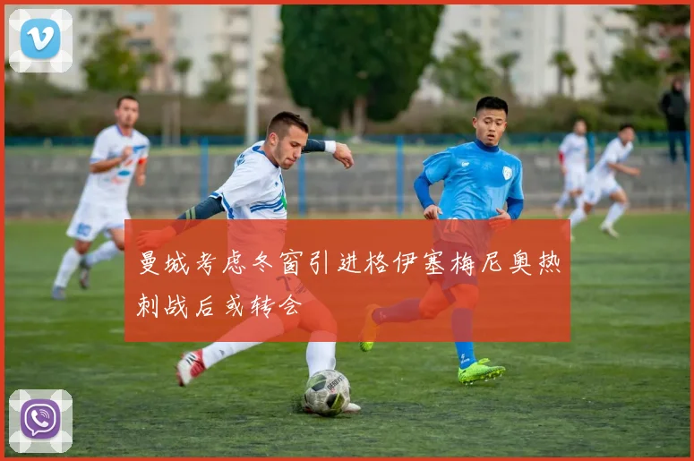 曼城考虑冬窗引进格伊塞梅尼奥热刺战后或转会