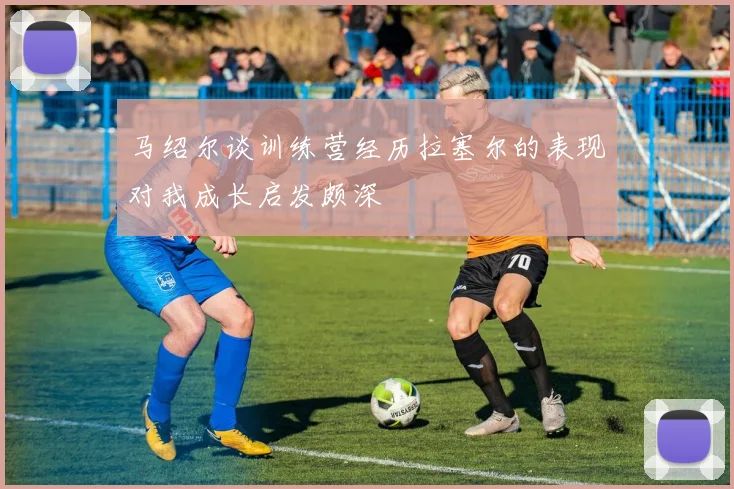 马绍尔谈训练营经历拉塞尔的表现对我成长启发颇深