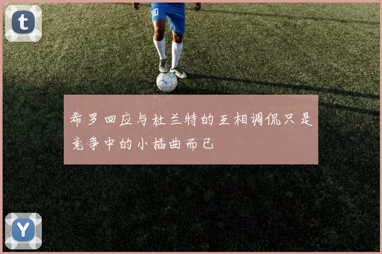希罗回应与杜兰特的互相调侃只是竞争中的小插曲而已