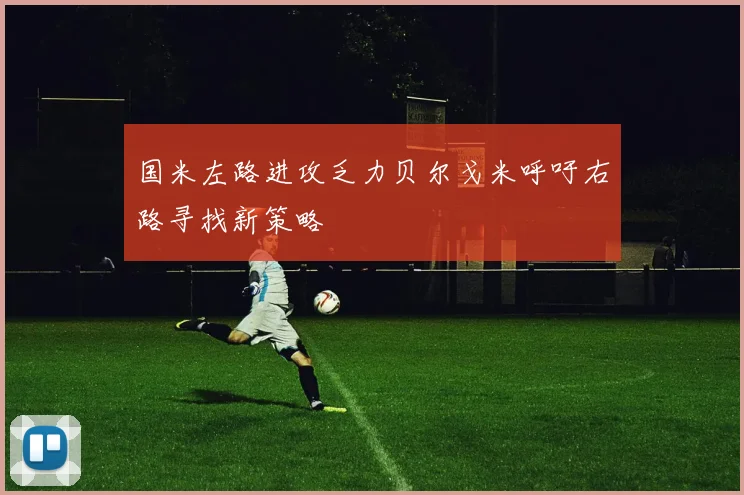 国米左路进攻乏力贝尔戈米呼吁右路寻找新策略