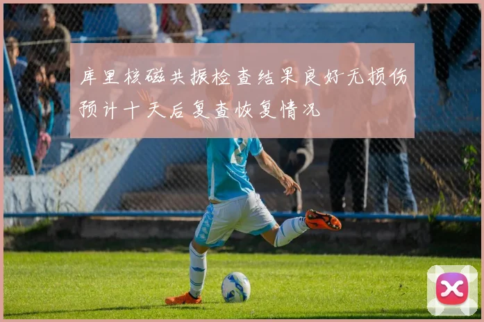 库里核磁共振检查结果良好无损伤预计十天后复查恢复情况