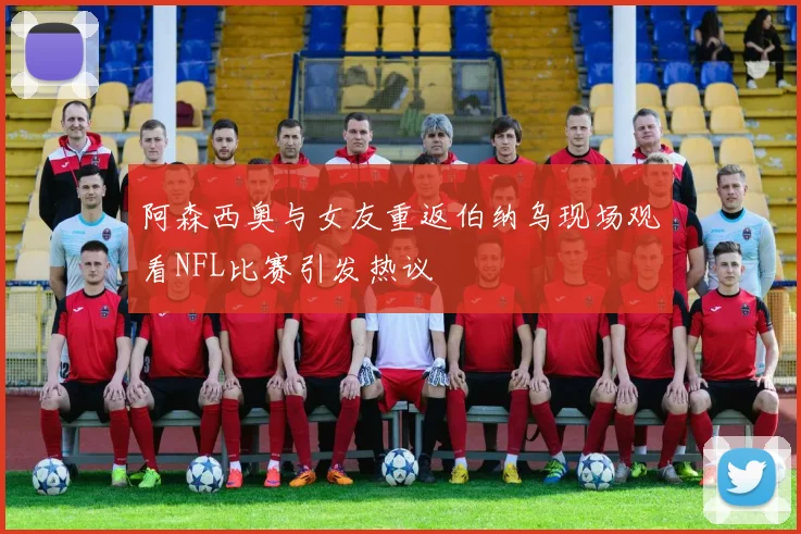 阿森西奥与女友重返伯纳乌现场观看NFL比赛引发热议