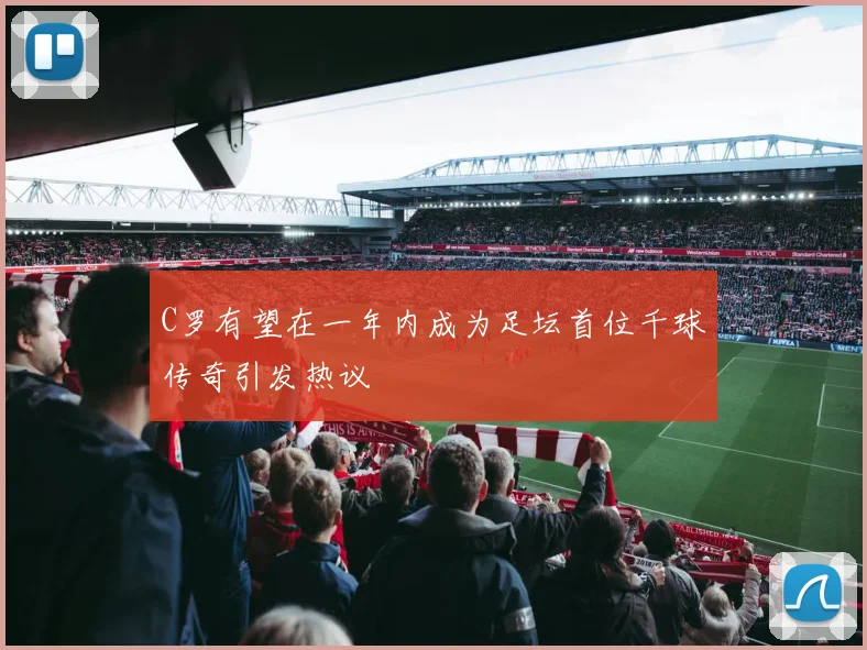 C罗有望在一年内成为足坛首位千球传奇引发热议