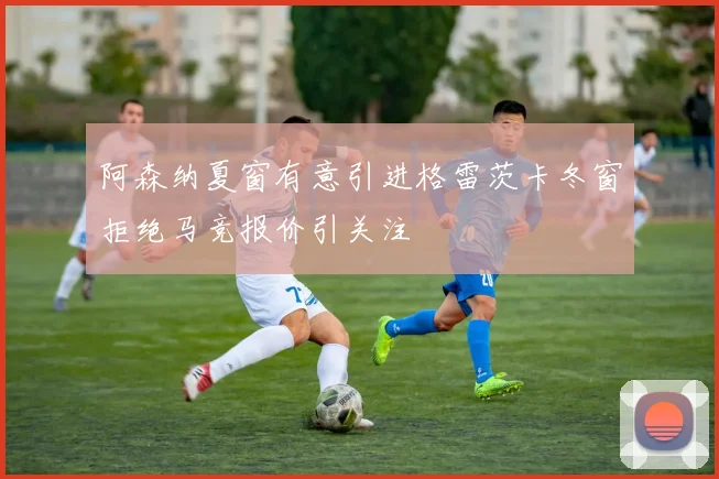 阿森纳夏窗有意引进格雷茨卡冬窗拒绝马竞报价引关注