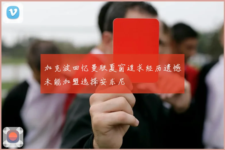 加克波回忆曼联夏窗追求经历遗憾未能加盟选择安东尼