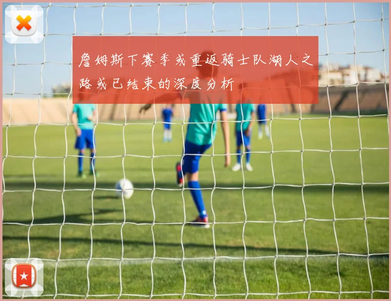 詹姆斯下赛季或重返骑士队湖人之路或已结束的深度分析