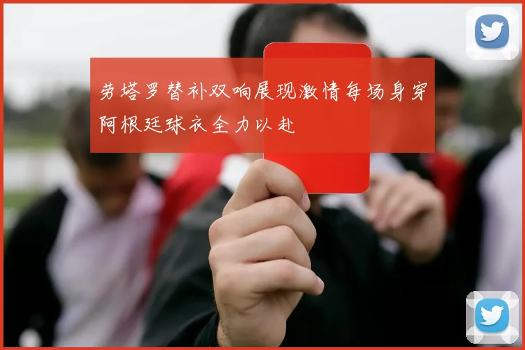 劳塔罗替补双响展现激情每场身穿阿根廷球衣全力以赴