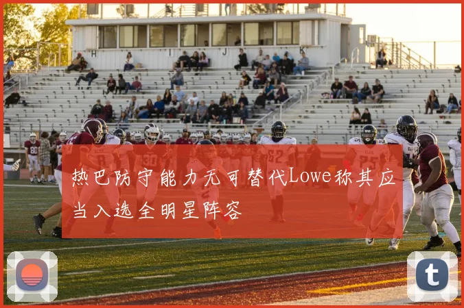 热巴防守能力无可替代Lowe称其应当入选全明星阵容