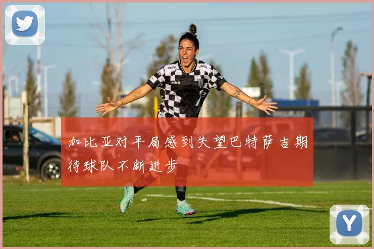 加比亚对平局感到失望巴特萨吉期待球队不断进步