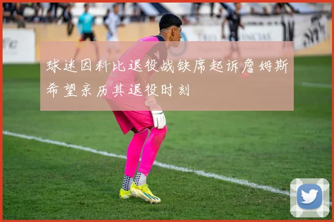 球迷因科比退役战缺席起诉詹姆斯希望亲历其退役时刻
