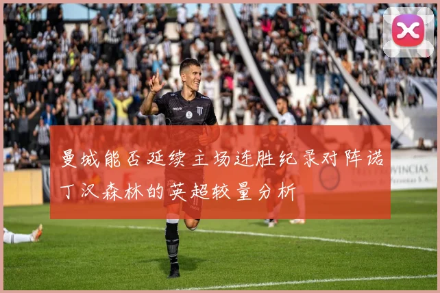 曼城能否延续主场连胜纪录对阵诺丁汉森林的英超较量分析