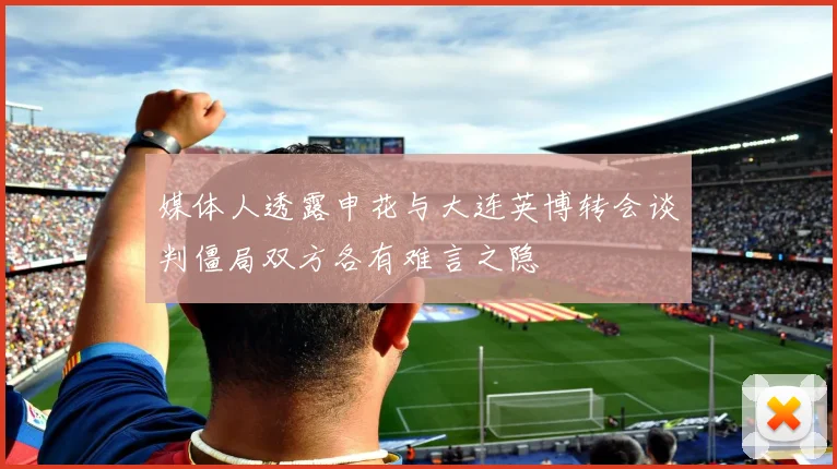 媒体人透露申花与大连英博转会谈判僵局双方各有难言之隐