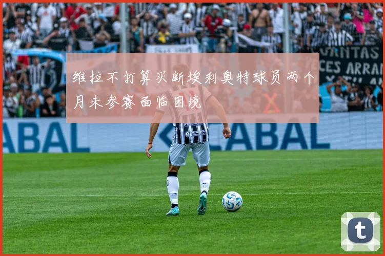 维拉不打算买断埃利奥特球员两个月未参赛面临困境